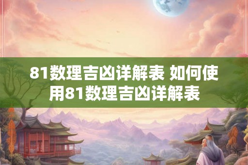 81数理吉凶详解表 如何使用81数理吉凶详解表 81数理吉凶详解表 如何使用81数理吉凶详解表