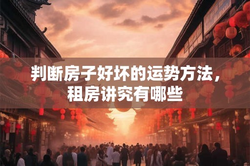 判断房子好坏的运势方法，租房讲究有哪些