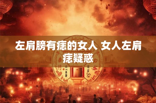 左肩膀有痣的女人 女人左肩痣疑惑 左肩膀有痣的女人 女人左肩痣疑惑