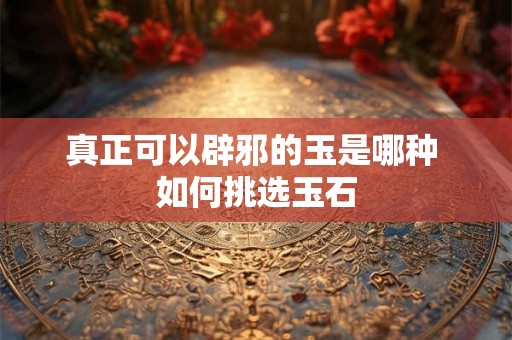 真正可以辟邪的玉是哪种 如何挑选玉石