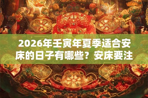 2026年壬寅年夏季适合安床的日子有哪些？安床要注意什么？