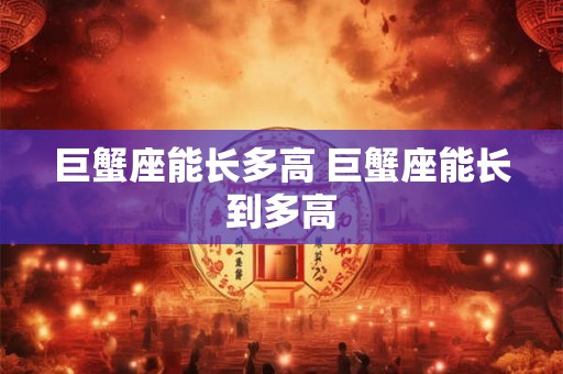 巨蟹座能长多高 巨蟹座能长到多高