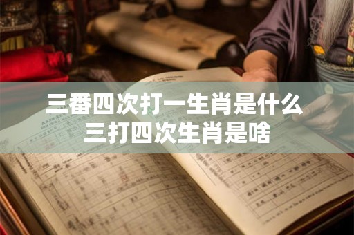 三番四次打一生肖是什么 三打四次生肖是啥