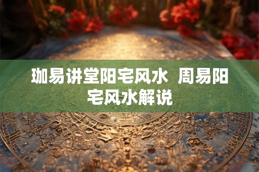 珈易讲堂阳宅风水  周易阳宅风水解说
