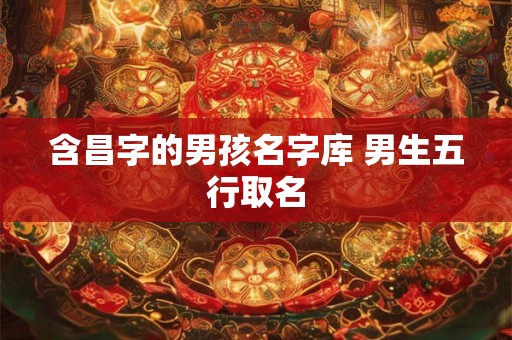 含昌字的男孩名字库 男生五行取名