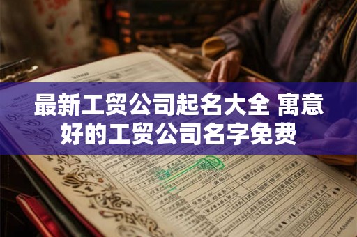 最新工贸公司起名大全 寓意好的工贸公司名字免费