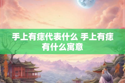 手上有痣代表什么 手上有痣有什么寓意
