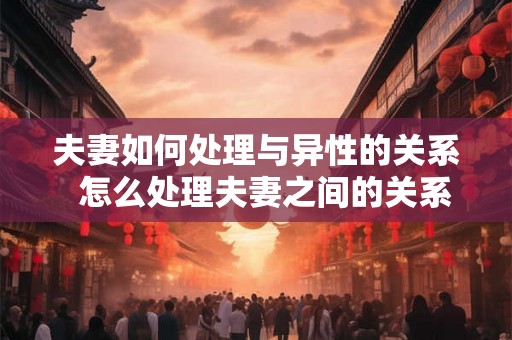 夫妻如何处理与异性的关系  怎么处理夫妻之间的关系