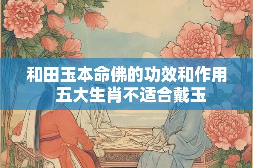 和田玉本命佛的功效和作用  五大生肖不适合戴玉