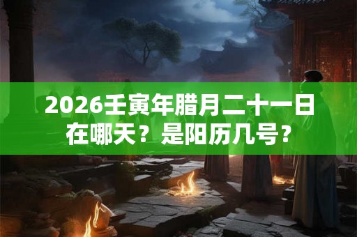 2026壬寅年腊月二十一日在哪天?是阳历几号? 2026壬寅年腊月二十一日在哪天?是阳历几号?