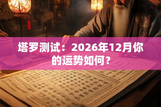 塔罗测试:2026年12月你的运势如何? 塔罗测试:2026年12月你的运势如何?
