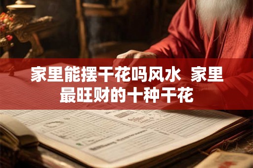家里能摆干花吗风水 家里最旺财的十种干花 家里能摆干花吗风水 家里最旺财的十种干花