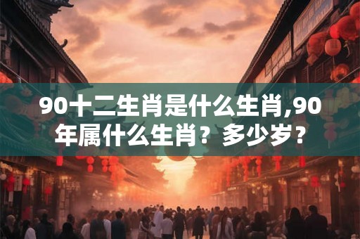 90十二生肖是什么生肖,90年属什么生肖？多少岁？