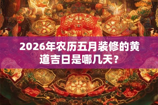 2026年农历五月装修的黄道吉日是哪几天？