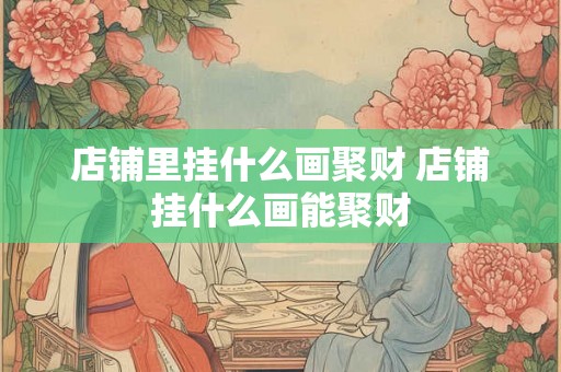 店铺里挂什么画聚财 店铺挂什么画能聚财 店铺里挂什么画聚财 店铺挂什么画能聚财