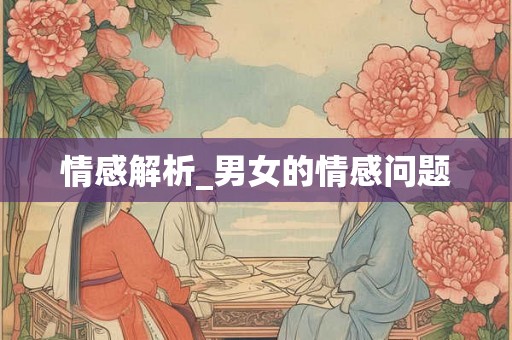 情感解析_男女的情感问题 情感解析_男女的情感问题