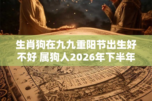 生肖狗在九九重阳节出生好不好 属狗人2026年下半年运势 生肖狗在九九重阳节出生好不好 属狗人2026年下半年运势