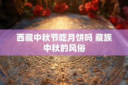 西藏中秋节吃月饼吗 藏族中秋的风俗