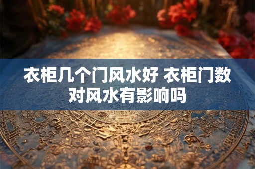 衣柜几个门风水好 衣柜门数对风水有影响吗 衣柜几个门风水好 衣柜门数对风水有影响吗