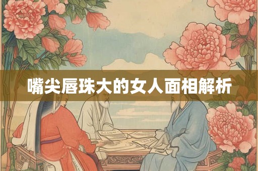 嘴尖唇珠大的女人面相解析 嘴尖唇珠大的女人面相解析