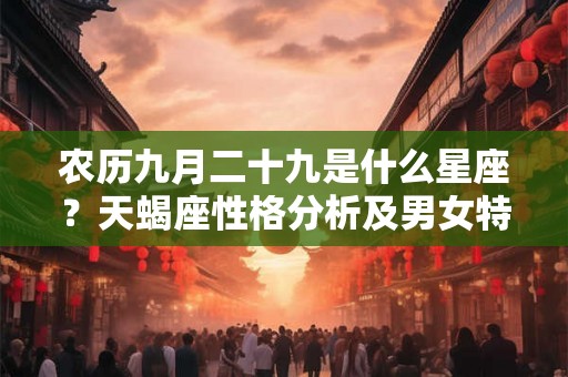 农历九月二十九是什么星座?天蝎座性格分析及男女特点解读 农历九月二十九是什么星座?天蝎座性格分析及男女特点解读