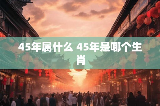 45年属什么 45年是哪个生肖