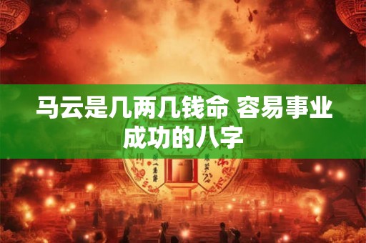马云是几两几钱命 容易事业成功的八字