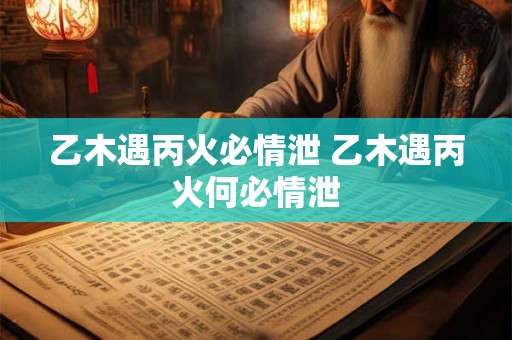 乙木遇丙火必情泄 乙木遇丙火何必情泄