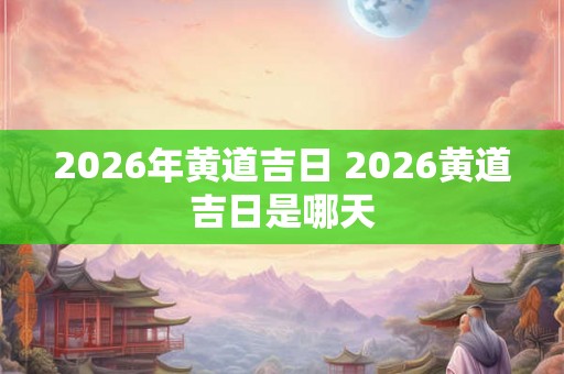 2026年黄道吉日 2026黄道吉日是哪天