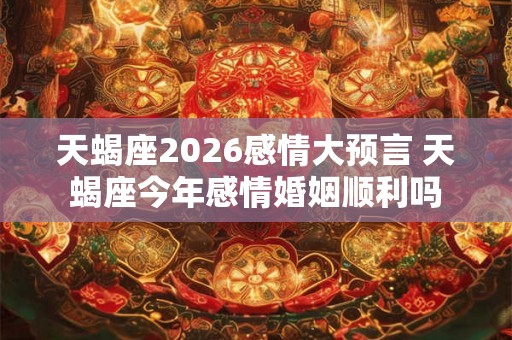 天蝎座2026感情大预言 天蝎座今年感情婚姻顺利吗