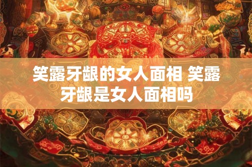 笑露牙龈的女人面相 笑露牙龈是女人面相吗