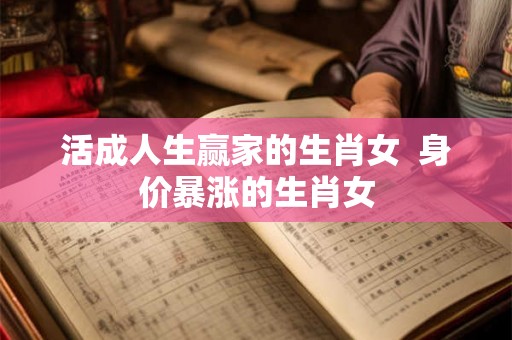 活成人生赢家的生肖女  身价暴涨的生肖女