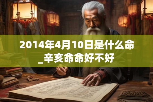 2014年4月10日是什么命_辛亥命命好不好