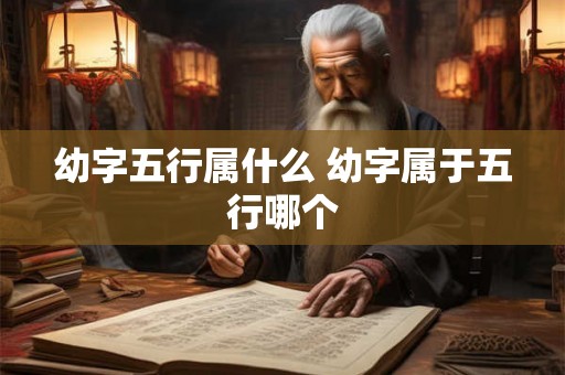 幼字五行属什么 幼字属于五行哪个 幼字五行属什么 幼字属于五行哪个