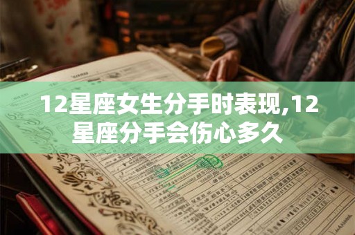 12星座女生分手时表现,12星座分手会伤心多久 12星座女生分手时表现,12星座分手会伤心多久