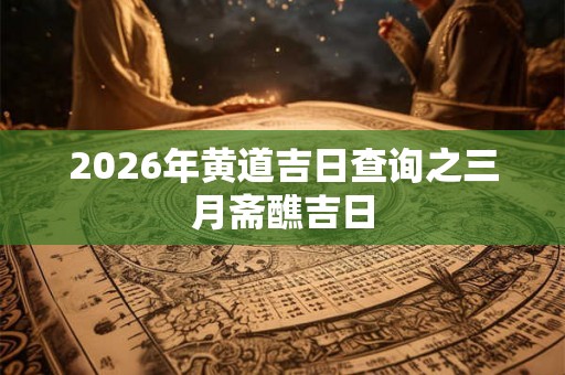 2026年黄道吉日查询之三月斋醮吉日 2026年黄道吉日查询之三月斋醮吉日