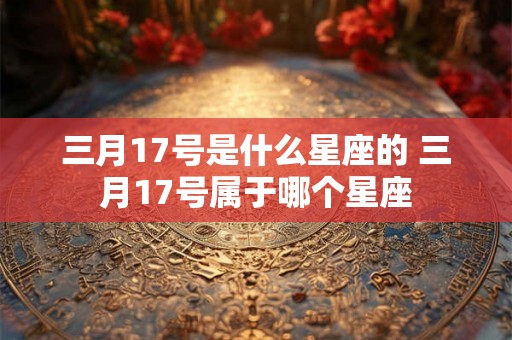 三月17号是什么星座的 三月17号属于哪个星座
