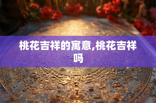 桃花吉祥的寓意,桃花吉祥吗