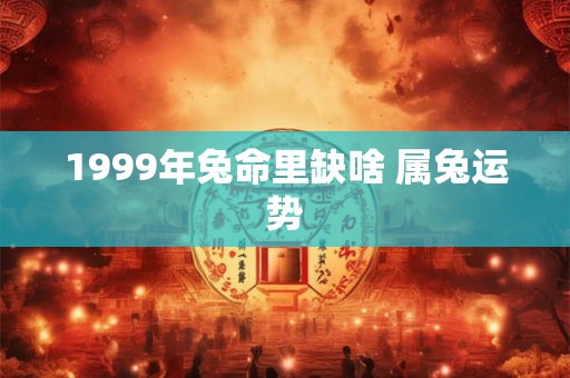 1999年兔命里缺啥 属兔运势