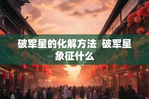 破军星的化解方法  破军星象征什么