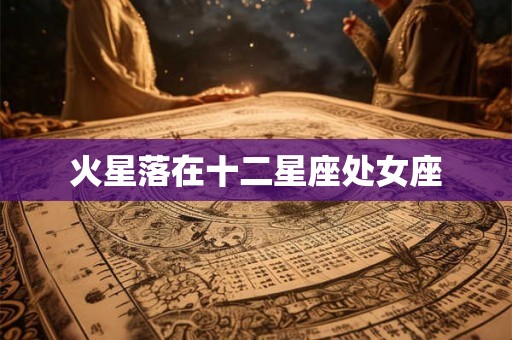 火星落在十二星座处女座 火星落在十二星座处女座