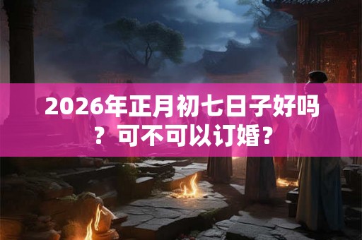 2026年正月初七日子好吗？可不可以订婚？