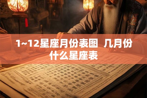 1~12星座月份表图 几月份什么星座表 1~12星座月份表图 几月份什么星座表