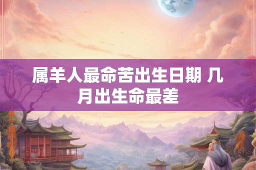 属羊人最命苦出生日期 几月出生命最差