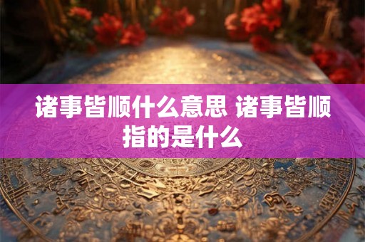 诸事皆顺什么意思 诸事皆顺指的是什么