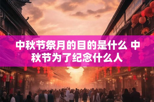 中秋节祭月的目的是什么 中秋节为了纪念什么人 中秋节祭月的目的是什么 中秋节为了纪念什么人