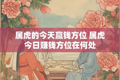 属虎的今天赢钱方位 属虎今日赚钱方位在何处