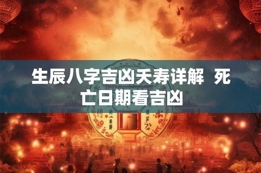 生辰八字吉凶夭寿详解  死亡日期看吉凶