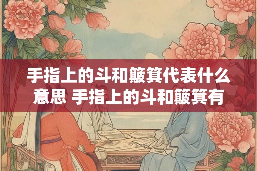 手指上的斗和簸箕代表什么意思 手指上的斗和簸箕有何寓意