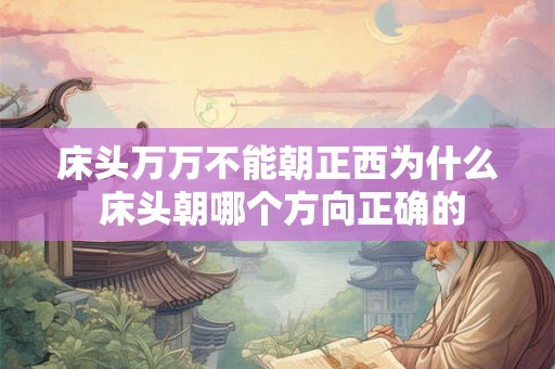 床头万万不能朝正西为什么 床头朝哪个方向正确的